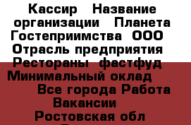 Кассир › Название организации ­ Планета Гостеприимства, ООО › Отрасль предприятия ­ Рестораны, фастфуд › Минимальный оклад ­ 35 000 - Все города Работа » Вакансии   . Ростовская обл.,Донецк г.